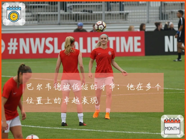 巴尔韦德被低估的才华：他在多个位置上的卓越表现