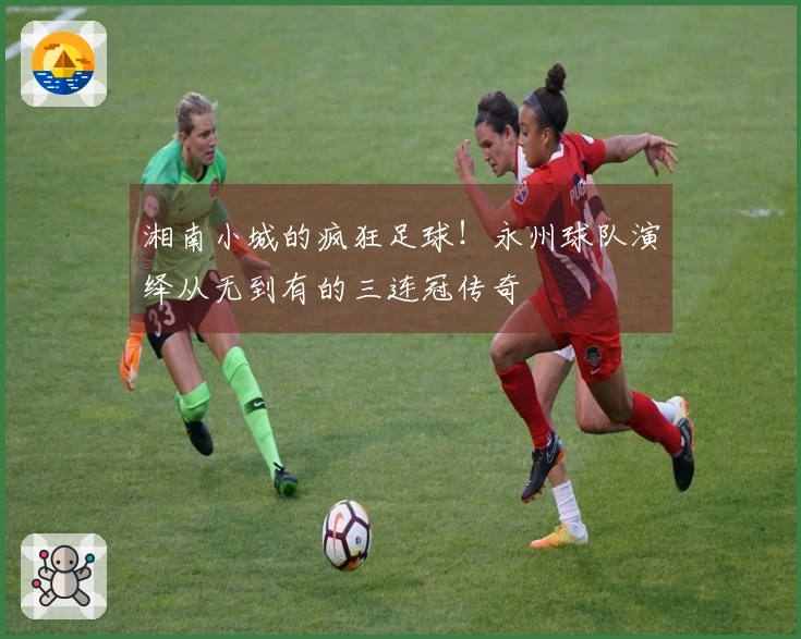 湘南小城的疯狂足球！永州球队演绎从无到有的三连冠传奇