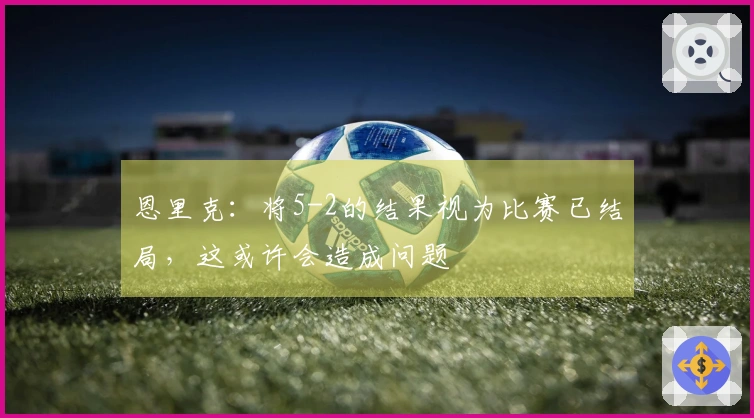 恩里克：将5-2的结果视为比赛已结局，这或许会造成问题