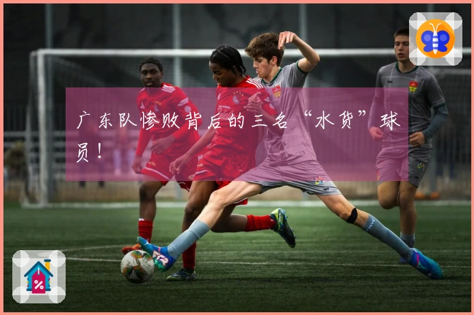 广东队惨败背后的三名“水货”球员！