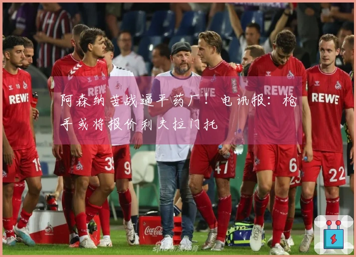 阿森纳苦战逼平药厂！电讯报：枪手或将报价利夫拉门托