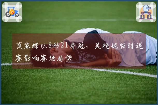 莫家蝶以8秒21夺冠，吴艳妮临时退赛影响赛场局势