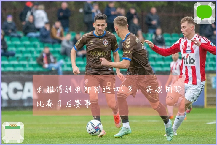 利雅得胜利即将迎回C罗，备战国际比赛日后赛事