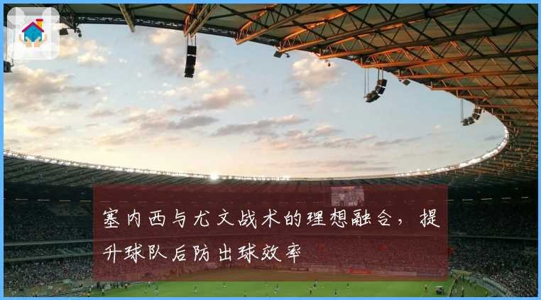塞内西与尤文战术的理想融合，提升球队后防出球效率