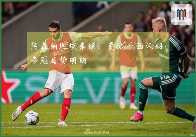 阿森纳胜埃弗顿，曼城平西汉姆，争冠局势明朗