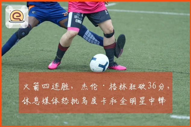 火箭四连胜，杰伦·格林狂砍36分，休息媒体怒批乌度卡和全明星中锋表现！