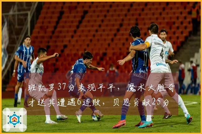 班凯罗37分表现平平，魔术大胜奇才送其遭遇6连败，贝恩贡献25分