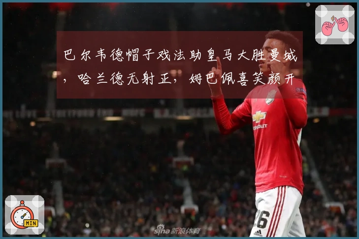 巴尔韦德帽子戏法助皇马大胜曼城，哈兰德无射正，姆巴佩喜笑颜开