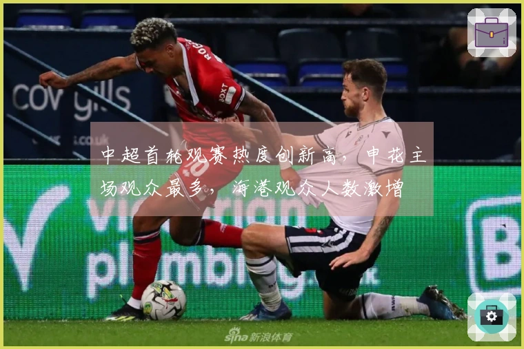 中超首轮观赛热度创新高，申花主场观众最多，海港观众人数激增