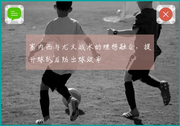 塞内西与尤文战术的理想融合，提升球队后防出球效率