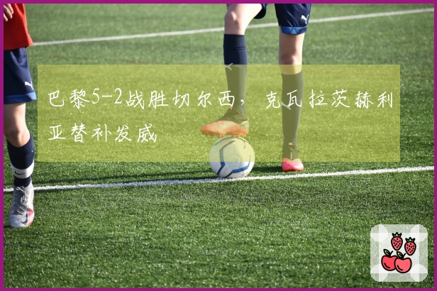 巴黎5-2战胜切尔西，克瓦拉茨赫利亚替补发威