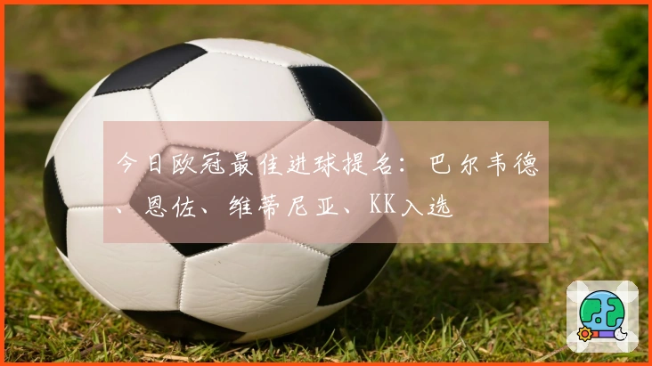 今日欧冠最佳进球提名：巴尔韦德、恩佐、维蒂尼亚、KK入选