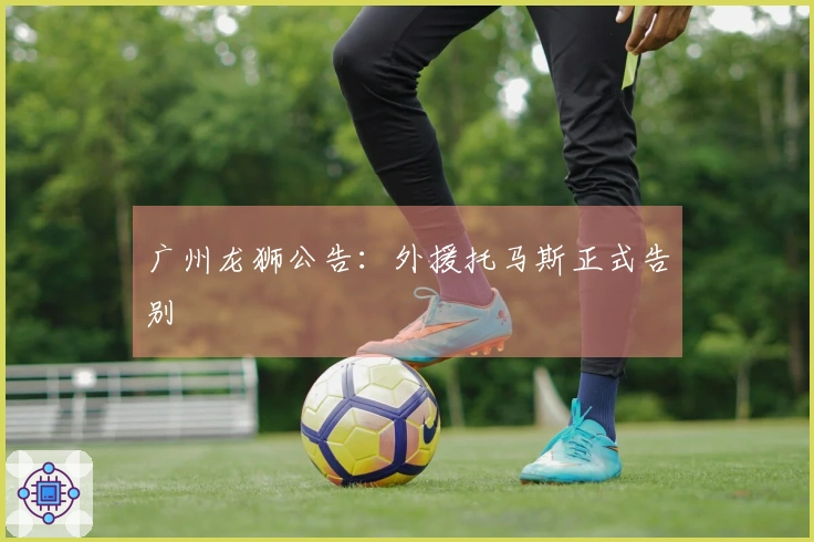 广州龙狮公告：外援托马斯正式告别