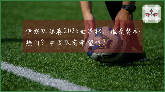 伊朗队退赛2026世界杯，谁是替补热门？中国队有希望吗？