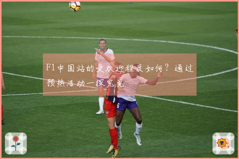 F1中国站的受欢迎程度如何？通过预热活动一探究竟