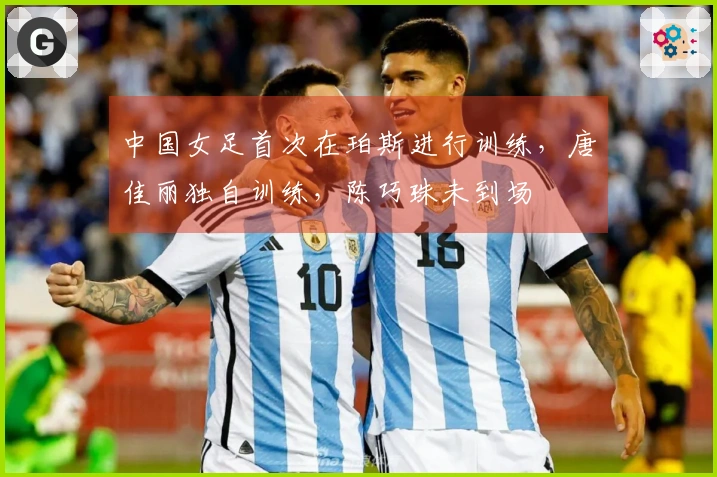 中国女足首次在珀斯进行训练，唐佳丽独自训练，陈巧珠未到场
