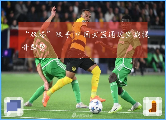 “双塔”联手 中国女篮通过实战提升默契
