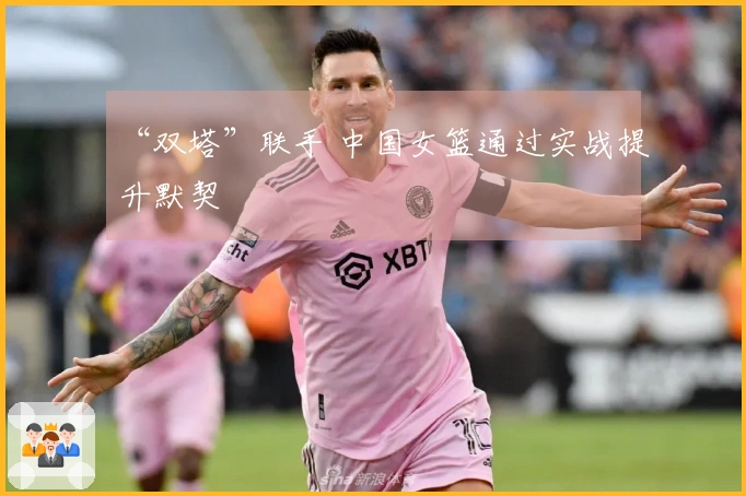 “双塔”联手 中国女篮通过实战提升默契