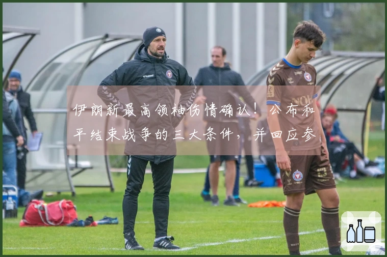 伊朗新最高领袖伤情确认！公布和平结束战争的三大条件，并回应参加美加墨世界杯的可能性